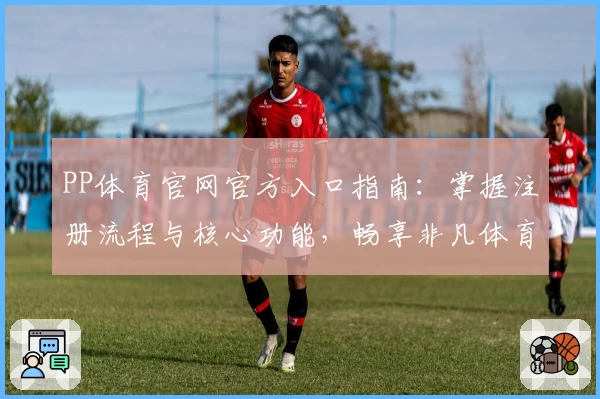 PP体育官网官方入口指南：掌握注册流程与核心功能，畅享非凡体育赛事体验