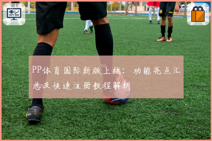 PP体育国际新版上线：功能亮点汇总及快速注册教程解析