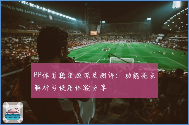 PP体育稳定版深度测评:功能亮点解析与使用体验分享
