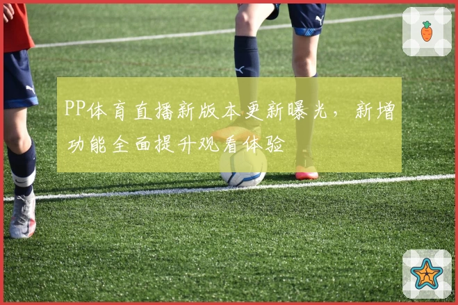 PP体育直播新版本更新曝光，新增功能全面提升观看体验