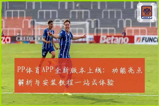 PP体育APP全新版本上线：功能亮点解析与安装教程一站式体验