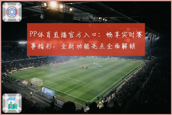 PP体育直播官方入口:畅享实时赛事精彩,全新功能亮点全面解锁