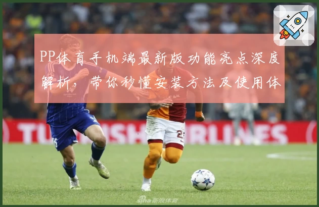PP体育手机端最新版功能亮点深度解析，带你秒懂安装方法及使用体验