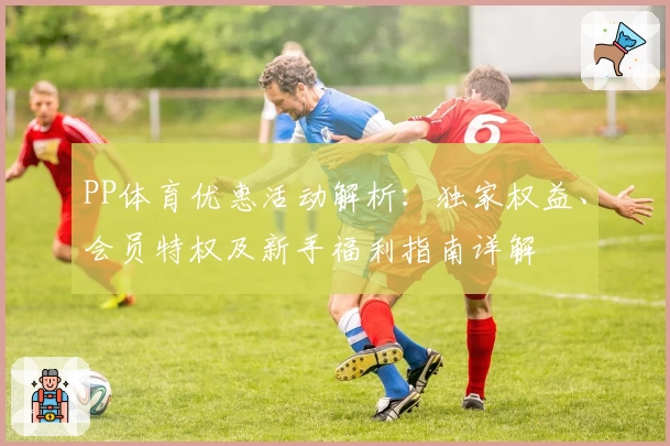 PP体育优惠活动解析：独家权益、会员特权及新手福利指南详解