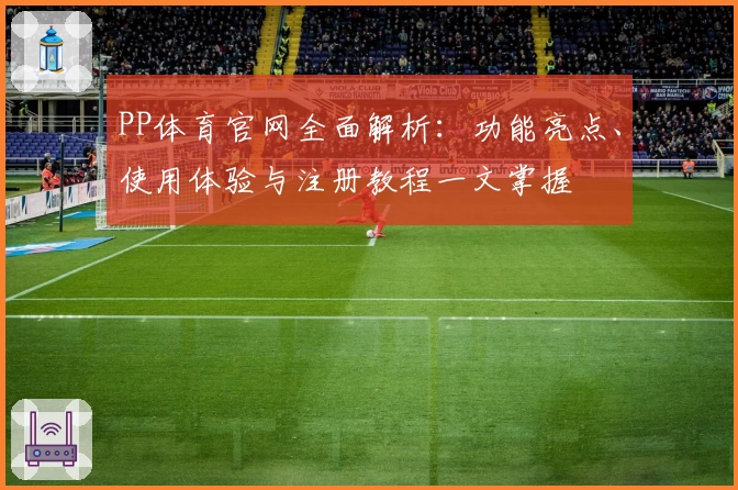 PP体育官网全面解析：功能亮点、使用体验与注册教程一文掌握
