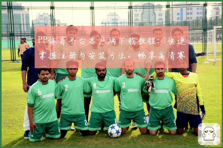 PP体育平台客户端下载教程：快速掌握注册与安装方法，畅享高清赛事直播体验