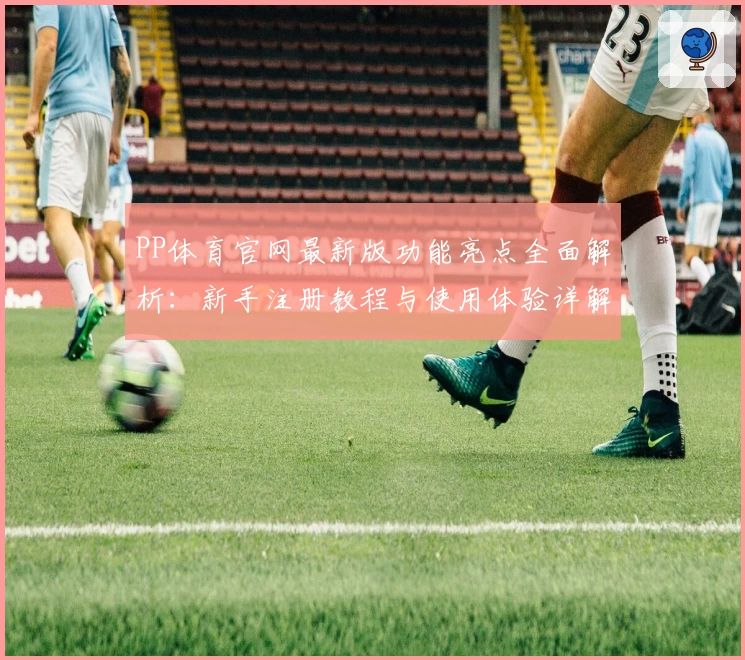 PP体育官网最新版功能亮点全面解析:新手注册教程与使用体验详解