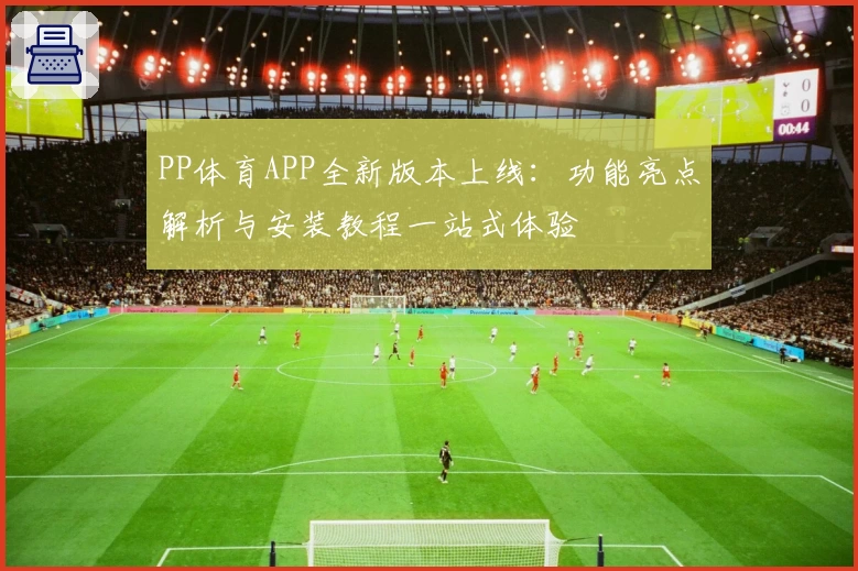 PP体育APP全新版本上线：功能亮点解析与安装教程一站式体验