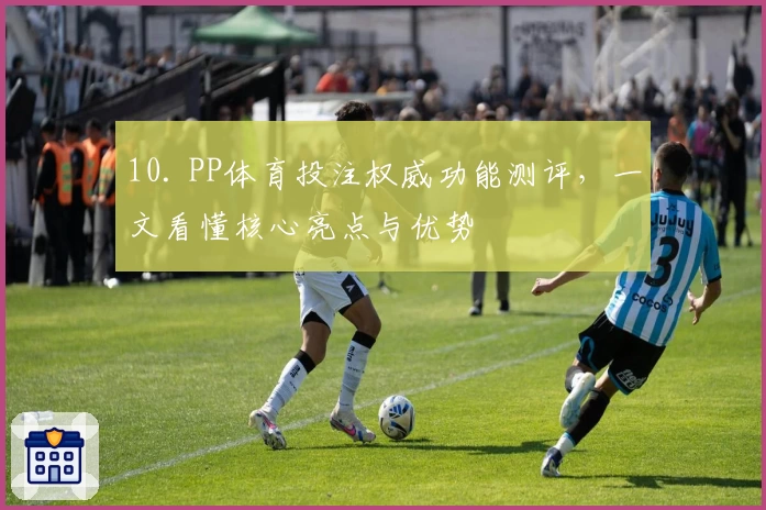 10. PP体育投注权威功能测评，一文看懂核心亮点与优势