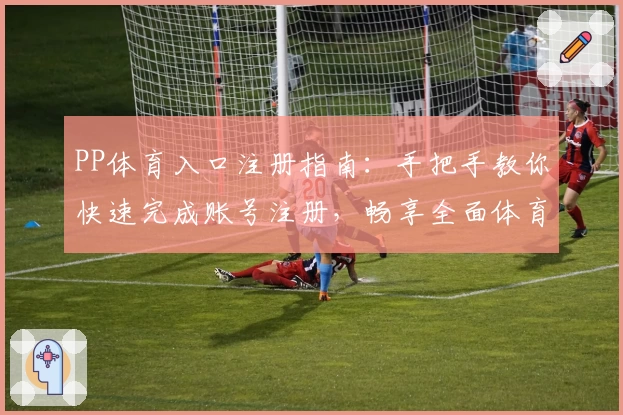 PP体育入口注册指南：手把手教你快速完成账号注册，畅享全面体育赛事