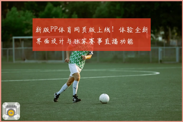 新版PP体育网页版上线!体验全新界面设计与独家赛事直播功能