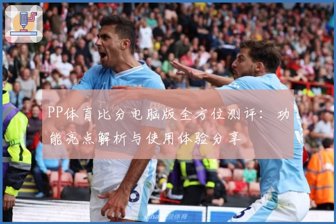 PP体育比分电脑版全方位测评：功能亮点解析与使用体验分享