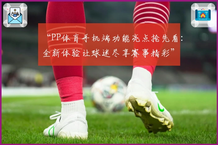 “PP体育手机端功能亮点抢先看：全新体验让球迷尽享赛事精彩”