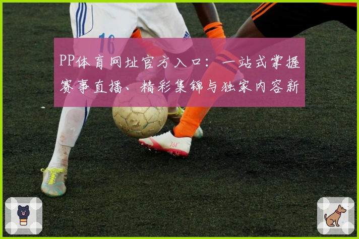 PP体育网址官方入口:一站式掌握赛事直播、精彩集锦与独家内容新体验