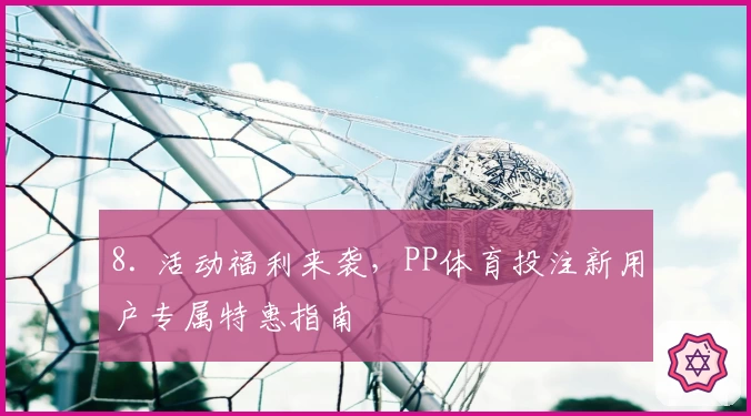 8. 活动福利来袭，PP体育投注新用户专属特惠指南