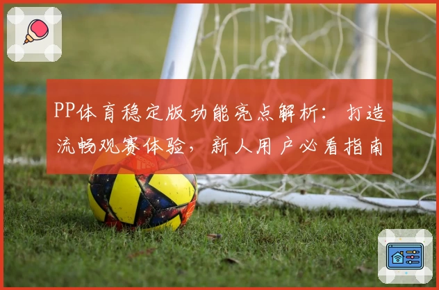 PP体育稳定版功能亮点解析：打造流畅观赛体验，新人用户必看指南