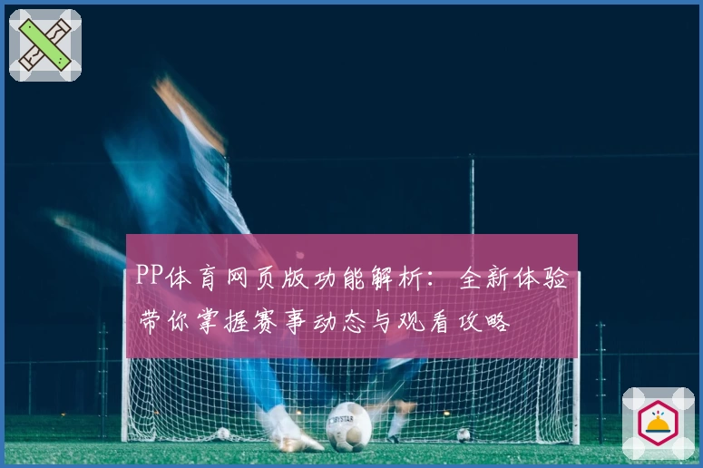 PP体育网页版功能解析：全新体验带你掌握赛事动态与观看攻略