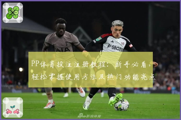 PP体育投注注册教程：新手必看，轻松掌握使用方法及热门功能亮点详解