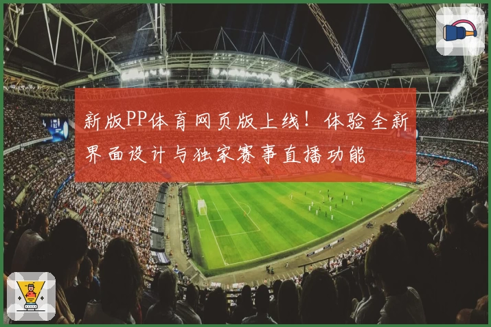 新版PP体育网页版上线！体验全新界面设计与独家赛事直播功能