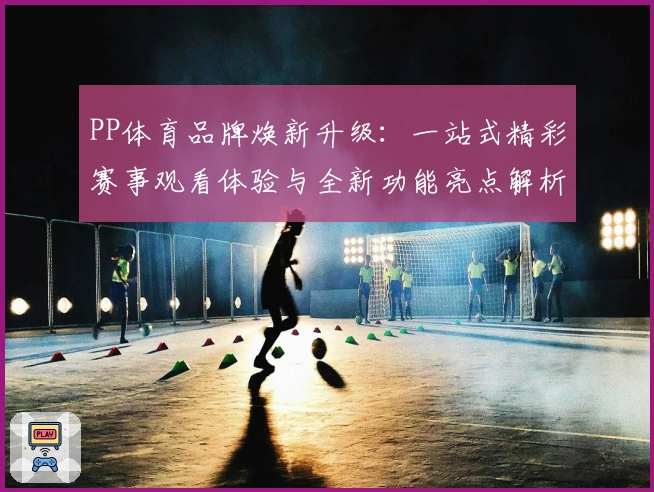 PP体育品牌焕新升级：一站式精彩赛事观看体验与全新功能亮点解析