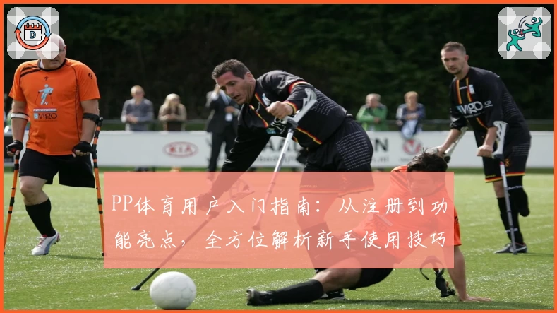 PP体育用户入门指南：从注册到功能亮点，全方位解析新手使用技巧