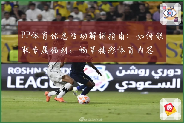 PP体育优惠活动解锁指南：如何领取专属福利，畅享精彩体育内容