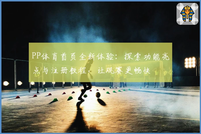 PP体育首页全新体验：探索功能亮点与注册教程，让观赛更畅快