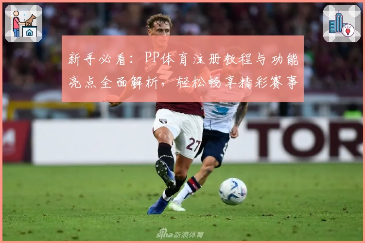 新手必看：PP体育注册教程与功能亮点全面解析，轻松畅享精彩赛事体验