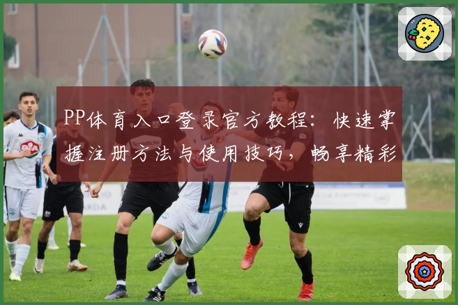 PP体育入口登录官方教程：快速掌握注册方法与使用技巧，畅享精彩赛事即时追踪