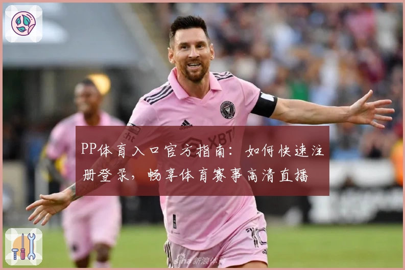 PP体育入口官方指南：如何快速注册登录，畅享体育赛事高清直播