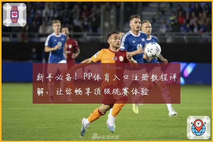 新手必备！PP体育入口注册教程详解，让你畅享顶级观赛体验