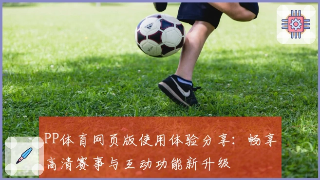 PP体育网页版使用体验分享:畅享高清赛事与互动功能新升级